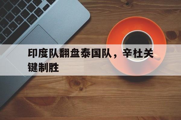 包含印度队翻盘泰国队，辛杜关键制胜的词条